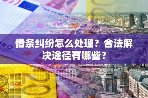 武汉借条纠纷怎么处理？合法解决途径有哪些？