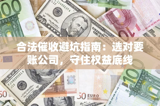 武汉合法催收避坑指南：选对要账公司，守住权益底线