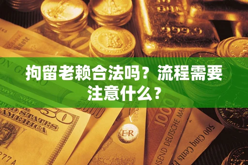 武汉拘留老赖合法吗？流程需要注意什么？