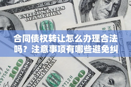 武汉合同债权转让怎么办理合法吗？注意事项有哪些避免纠纷？
