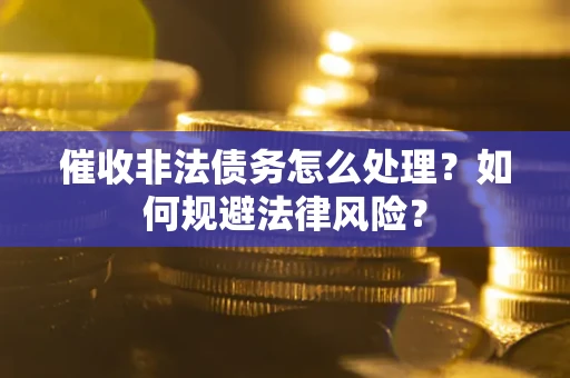 武汉催收非法债务怎么处理？如何规避法律风险？
