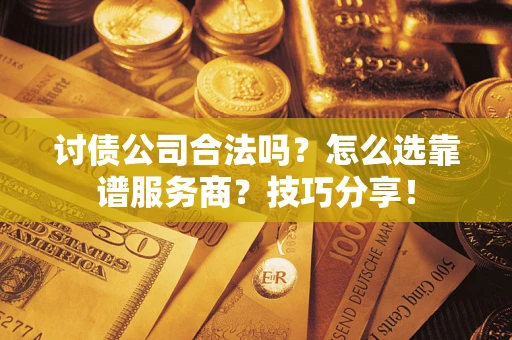 武汉讨债公司合法吗？怎么选靠谱服务商？技巧分享！