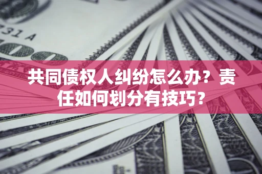 武汉共同债权人纠纷怎么办？责任如何划分有技巧？