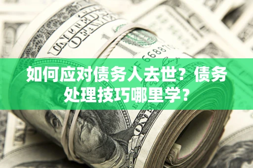 武汉如何应对债务人去世？债务处理技巧哪里学？
