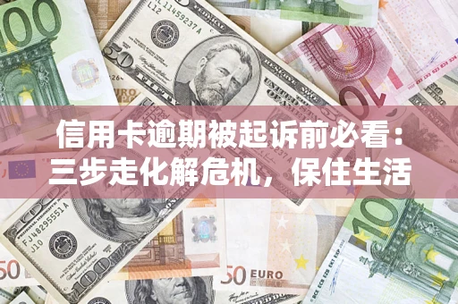 武汉信用卡逾期被起诉前必看：三步走化解危机，保住生活尊严
