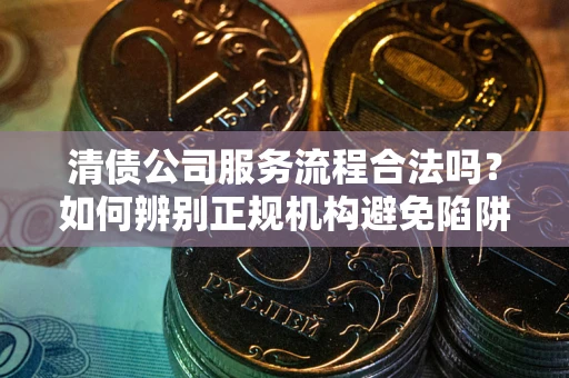 武汉清债公司服务流程合法吗？如何辨别正规机构避免陷阱？