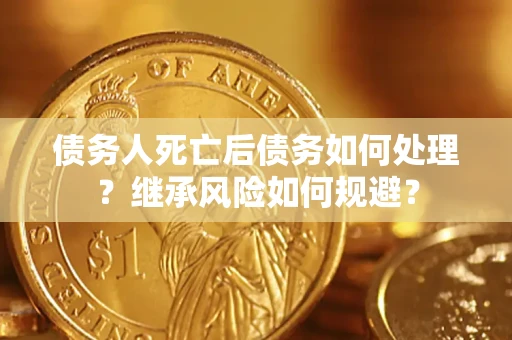 武汉债务人死亡后债务如何处理？继承风险如何规避？