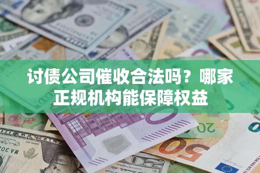 武汉讨债公司催收合法吗？哪家正规机构能保障权益