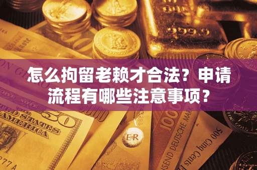 武汉怎么拘留老赖才合法？申请流程有哪些注意事项？
