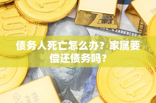 武汉债务人死亡怎么办？家属要偿还债务吗？