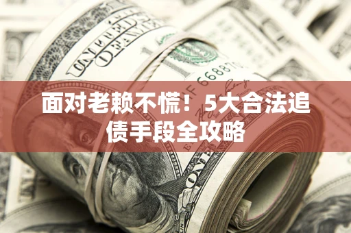 武汉面对老赖不慌！5大合法追债手段全攻略