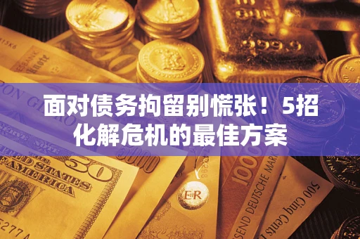 武汉面对债务拘留别慌张！5招化解危机的最佳方案