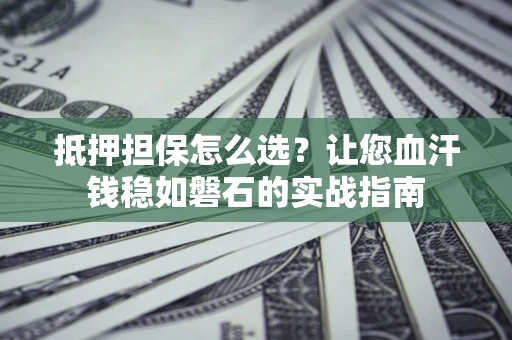 武汉抵押担保怎么选？让您血汗钱稳如磐石的实战指南