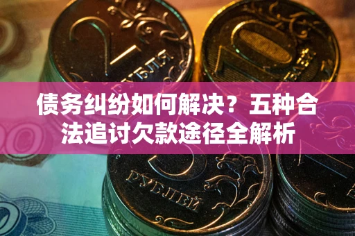 武汉债务纠纷如何解决？五种合法追讨欠款途径全解析
