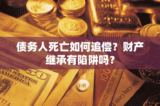 武汉债务人死亡如何追偿？财产继承有陷阱吗？