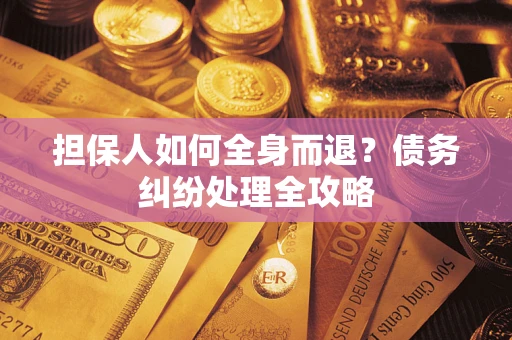 武汉担保人如何全身而退？债务纠纷处理全攻略
