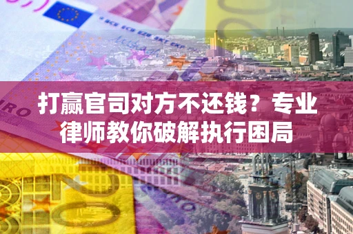武汉打赢官司对方不还钱？专业律师教你破解执行困局