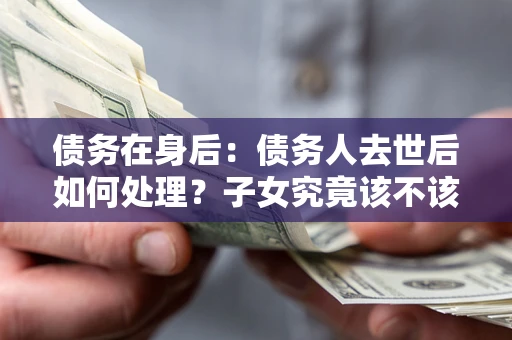 武汉债务在身后：债务人去世后如何处理？子女究竟该不该还钱？