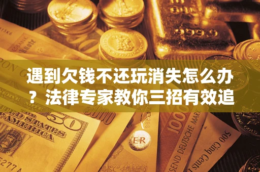 武汉遇到欠钱不还玩消失怎么办？法律专家教你三招有效追债！