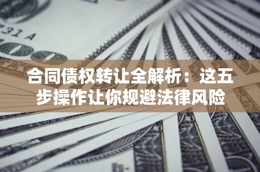 武汉合同债权转让全解析：这五步操作让你规避法律风险