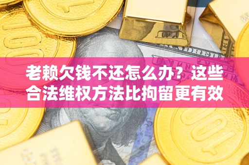 武汉老赖欠钱不还怎么办？这些合法维权方法比拘留更有效