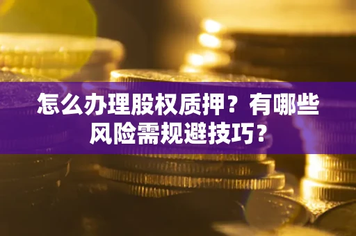 武汉怎么办理股权质押？有哪些风险需规避技巧？