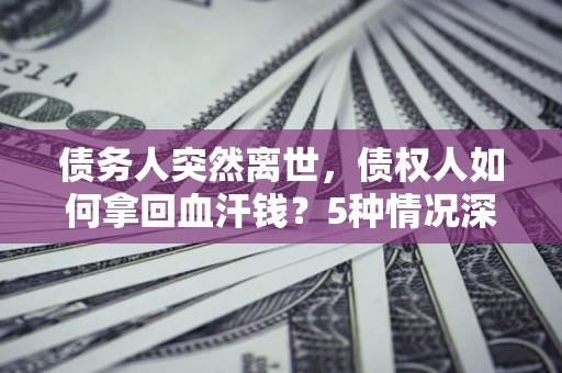 武汉债务人突然离世，债权人如何拿回血汗钱？5种情况深度解析