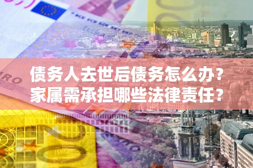 武汉债务人去世后债务怎么办？家属需承担哪些法律责任？