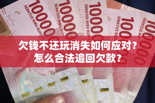 武汉欠钱不还玩消失如何应对？怎么合法追回欠款？