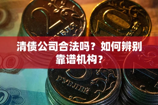 武汉清债公司合法吗？如何辨别靠谱机构？