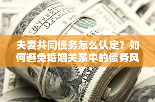 武汉夫妻共同债务怎么认定？如何避免婚姻关系中的债务风险？