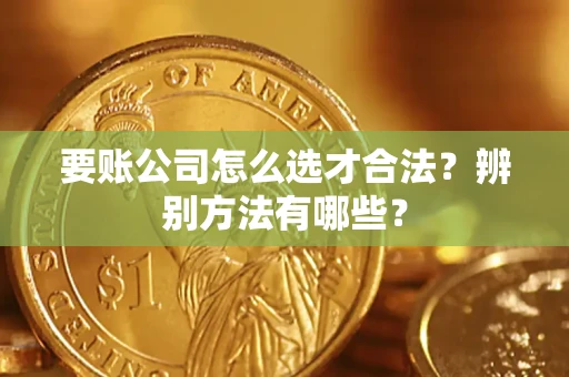 武汉要账公司怎么选才合法？辨别方法有哪些？