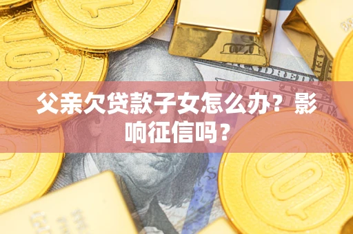 武汉父亲欠贷款子女怎么办？影响征信吗？