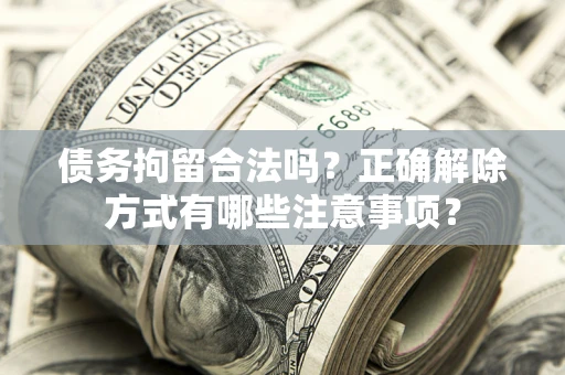 武汉债务拘留合法吗？正确解除方式有哪些注意事项？
