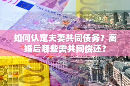 武汉如何认定夫妻共同债务？离婚后哪些需共同偿还？