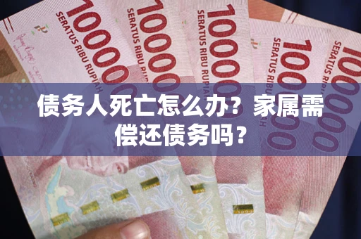 武汉债务人死亡怎么办？家属需偿还债务吗？