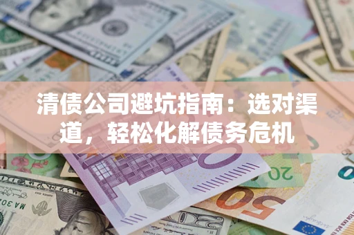 武汉清债公司避坑指南：选对渠道，轻松化解债务危机