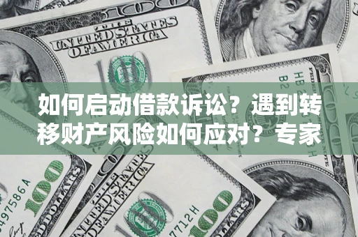 武汉如何启动借款诉讼？遇到转移财产风险如何应对？专家解局支招