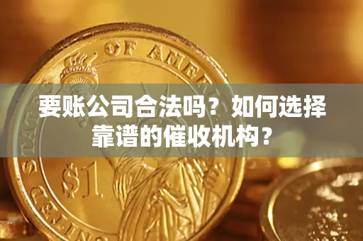 武汉要账公司合法吗？如何选择靠谱的催收机构？