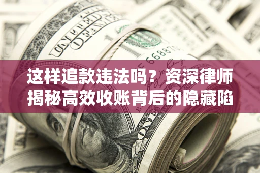 武汉这样追款违法吗？资深律师揭秘高效收账背后的隐藏陷阱