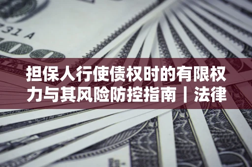 武汉担保人行使债权时的有限权力与其风险防控指南｜法律实务解析