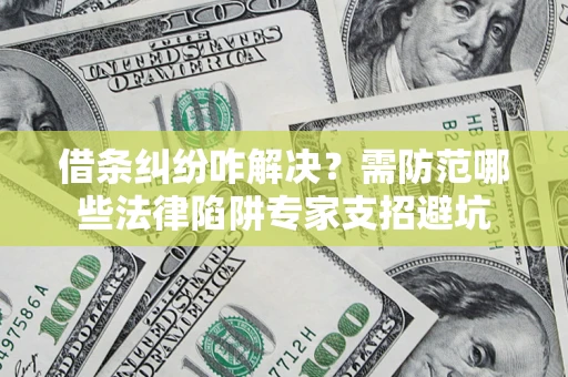 武汉借条纠纷咋解决？需防范哪些法律陷阱专家支招避坑