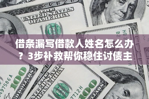 武汉借条漏写借款人姓名怎么办？3步补救帮你稳住讨债主动权