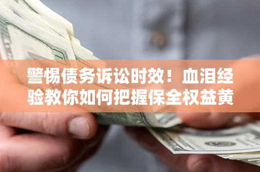 武汉警惕债务诉讼时效！血泪经验教你如何把握保全权益黄金期