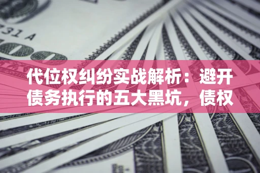 武汉代位权纠纷实战解析：避开债务执行的五大黑坑，债权人必看指南