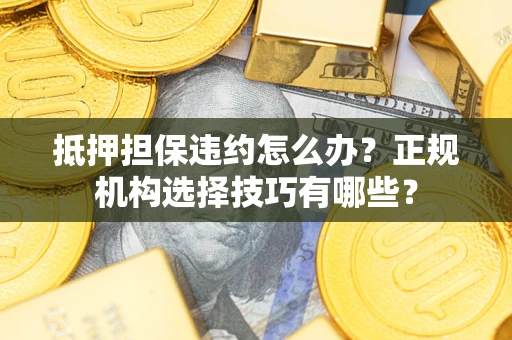 武汉抵押担保违约怎么办？正规机构选择技巧有哪些？