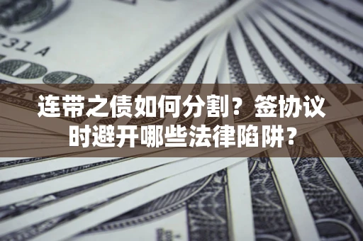 武汉连带之债如何分割？签协议时避开哪些法律陷阱？