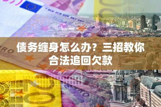 武汉债务缠身怎么办？三招教你合法追回欠款