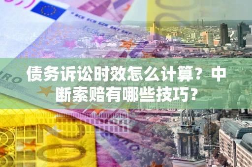 武汉债务诉讼时效怎么计算？中断索赔有哪些技巧？