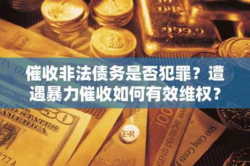 武汉催收非法债务是否犯罪?遭遇暴力催收如何有效维权? 武汉催收非法债务是否犯罪?遭遇暴力催收如何有效维权?